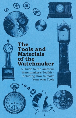 The Tools and Materials of the Watchmaker - A Guide to the Amateur Watchmaker