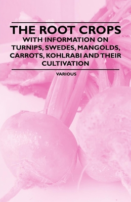 The Root Crops - With Information on Turnips, Swedes, Mangolds, Carrots, Kohlrabi and Their Cultivation