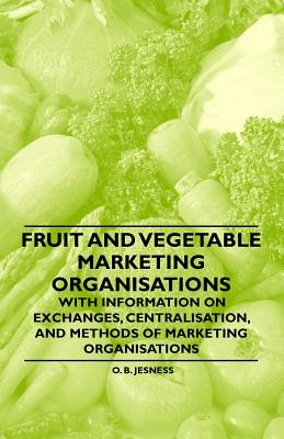 Fruit and Vegetable Marketing Organisations - With Information on Exchanges, Centralisation, and Methods of Marketing Organisations