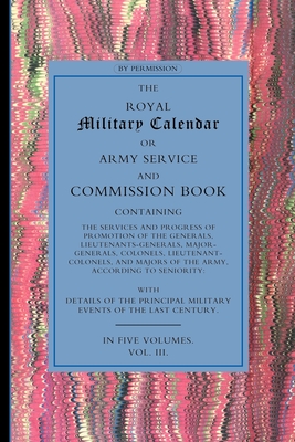 ROYAL MILITARY CALENDAR: Army Service and Commission Book Containing the Services and Progress of Promotion of the Generals, Lieutenant Generals, Majo