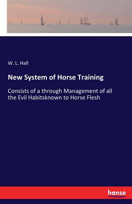 New System of Horse Training:Consists of a through Management of all the Evil Habitsknown to Horse Flesh