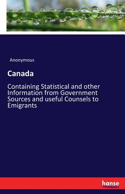 Canada:Containing Statistical and other Information from Government Sources and useful Counsels to Emigrants