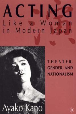 Acting Like a Woman in Modern Japan: Theater, Gender, and Nationalism