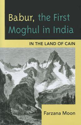 Babur, The First Moghul in India: In the Land of Cain