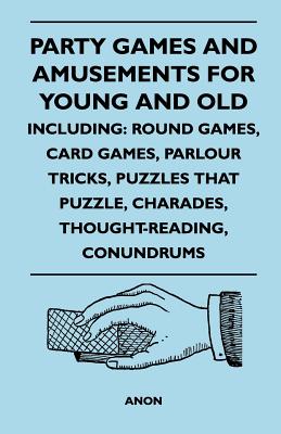 Party Games and Amusements for Young and Old - Including: Round Games, Card Games, Parlour Tricks, Puzzles That Puzzle, Charades, Thought-Reading, Con