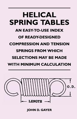 Helical Spring Tables - An Easy-To-Use Index of Ready-Designed Compression and Tension Springs from Which Selections May Be Made with Minimum Calculat