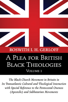 A Plea for British Black Theologies, Volume 1: The Black Church Movement in Britain in Its Transatlantic Cultural and Theological Interaction with Spe