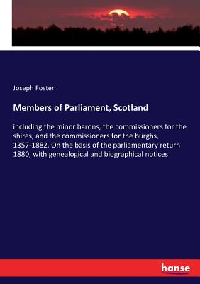 Members of Parliament, Scotland:including the minor barons, the commissioners for the shires, and the commissioners for the burghs, 1357-1882. On the