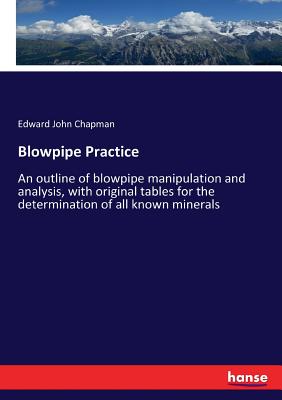 Blowpipe Practice:An outline of blowpipe manipulation and analysis, with original tables for the determination of all known minerals