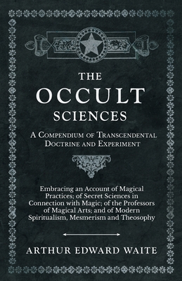 The Occult Sciences - A Compendium of Transcendental Doctrine and Experiment: Embracing an Account of Magical Practices; of Secret Sciences in Connect