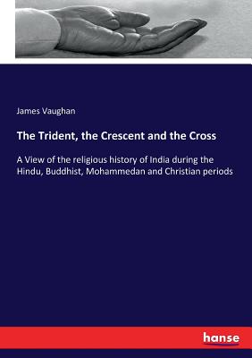 The Trident, the Crescent and the Cross:A View of the religious history of India during the Hindu, Buddhist, Mohammedan and Christian periods