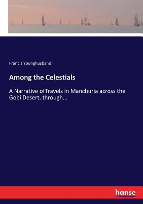 Among the Celestials:A Narrative ofTravels in Manchuria across the Gobi Desert, through...