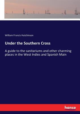 Under the Southern Cross:A guide to the sanitariums and other charming places in the West Indies and Spanish Main