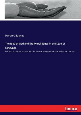 The Idea of God and the Moral Sense in the Light of Language:Being a philological enquiry into the rise and growth of spiritual and moral concepts