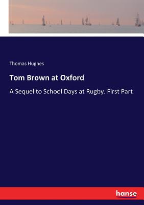 Tom Brown at Oxford:A Sequel to School Days at Rugby. First Part