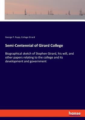 Semi-Centennial of Girard College:Biographical sketch of Stephen Girard, his will, and other papers relating to the college and its development and go