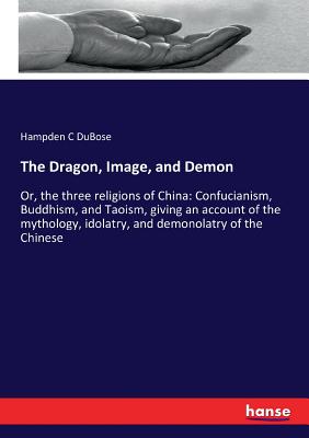 The Dragon, Image, and Demon:Or, the three religions of China: Confucianism, Buddhism, and Taoism, giving an account of the mythology, idolatry, and d