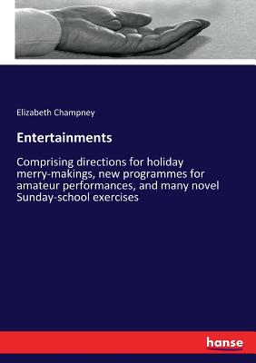 Entertainments :Comprising directions for holiday merry-makings, new programmes for amateur performances, and many novel Sunday-school exercises