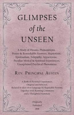 Glimpses of the Unseen - A Study of Dreams, Premonitions, Prayer and Remarkable Answers, Hypnotism, Spiritualism, Telepathy, Apparitions, Peculiar Men