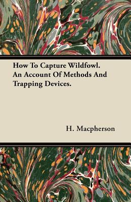 How To Capture Wildfowl. An Account Of Methods And Trapping Devices.