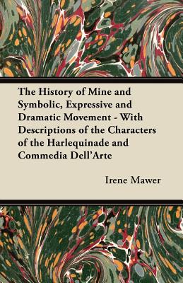 The History of Mine and Symbolic, Expressive and Dramatic Movement - With Descriptions of the Characters of the Harlequinade and Commedia Dell