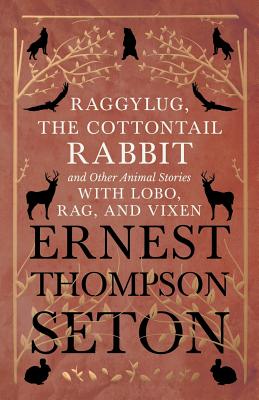 Raggylug, The Cottontail Rabbit and Other Animal Stories with Lobo, Rag, and Vixen