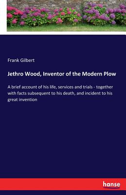 غلاف كتاب Jethro Wood, Inventor of the Modern Plow:A brief account of his life, services and trials - together with facts subsequent to his death, and incident