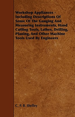 Workshop Appliances - Including Descriptions of Some of the Gauging and Measuring Instruments, Hand Cutting Tools, Lathes, Drilling, Planing, and Othe