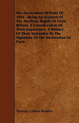 The Declaration Of Paris Of 1856 - Being An Account Of The Maritime Rights Of Great Britain, A Consideration Of Their Importance, A History Of Their S