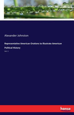 Representative American Orations to Illustrate American Political History:Vol. 3