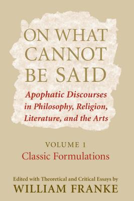 On What Cannot Be Said: Apophatic Discourses in Philosophy, Religion, Literature, and the Arts.  Volume 1. Classic Formulations