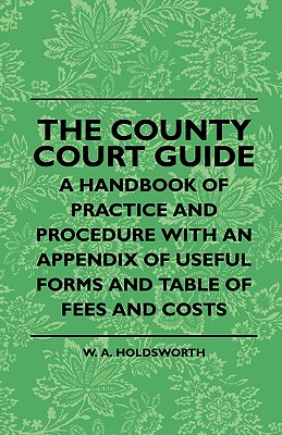 The County Court Guide - A Handbook Of Practice And Procedure With An Appendix Of Useful Forms And Table Of Fees And Costs