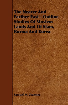 The Nearer and Farther East - Outline Studies of Moslem Lands and of Siam, Burma and Korea