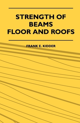 Strength Of Beams, Floor And Roofs - Including Directions For Designing And Detailing Roof Trusses, With Criticism Of Various Forms Of Timber Construc