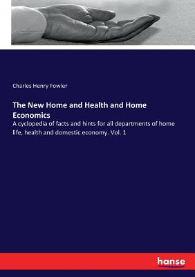 The New Home and Health and Home Economics:A cyclopedia of facts and hints for all departments of home life, health and domestic economy. Vol. 1