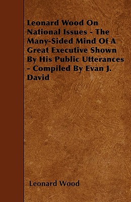 Leonard Wood On National Issues - The Many-Sided Mind Of A Great Executive Shown By His Public Utterances - Compiled By Evan J. David