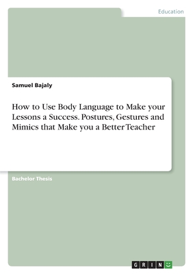How to Use Body Language to Make your Lessons a Success. Postures, Gestures and Mimics that Make you a Better Teacher