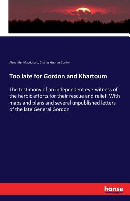 Too late for Gordon and Khartoum:The testimony of an independent eye-witness of the heroic efforts for their rescue and relief. With maps and plans an