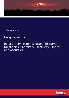 Easy Lessons:In natural Philosophy, natural History, Mechanics, Chemistry, Electricity, Optics, and Acoustics