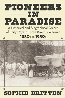 Pioneers in Paradise: A Historical and Biographical Record of Early Days in Three Rivers, California 1850s to 1950s