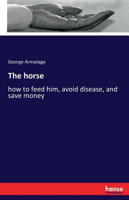 The horse:how to feed him, avoid disease, and save money