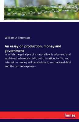 غلاف كتاب An essay on production, money and government:in which the principle of a natural law is advanced and explained, whereby credit, debt, taxation, tariff