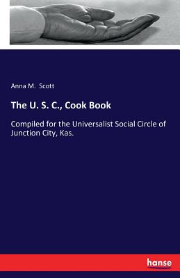 The U. S. C., Cook Book:Compiled for the Universalist Social Circle of Junction City, Kas.