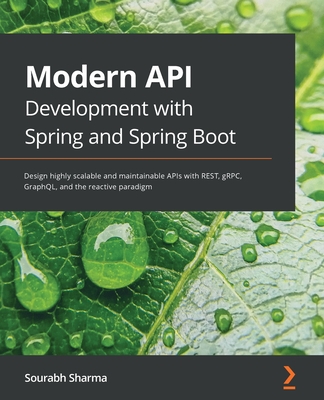 Modern API Development with Spring and Spring Boot: Design highly scalable and maintainable APIs with REST, gRPC, GraphQL, and the reactive paradigm