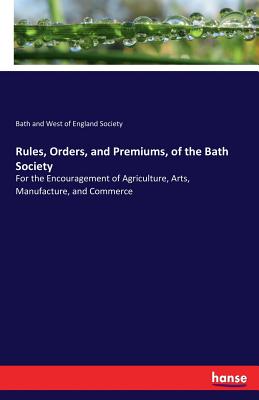 Rules, Orders, and Premiums, of the Bath Society:For the Encouragement of Agriculture, Arts, Manufacture, and Commerce