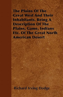 The Plains Of The Great West And Their Inhabitants. Being A Description Of The Plains, Game, Indians Etc. Of The Great North American Desert