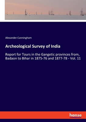 Archeological Survey of India:Report for Tours in the Gangetic provinces from, Badaon to Bihar in 1875-76 and 1877-78 - Vol. 11