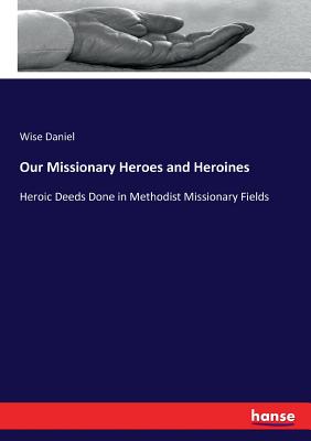 Our Missionary Heroes and Heroines:Heroic Deeds Done in Methodist Missionary Fields