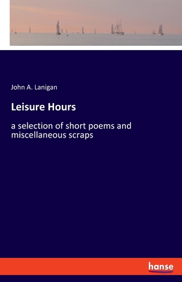 Leisure Hours:a selection of short poems and miscellaneous scraps