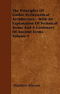 The Principles Of Gothic Ecclesiastical Architecture - With An Explanation Of Technical Terms And A Centenary Of Ancient Terms - Volume 1